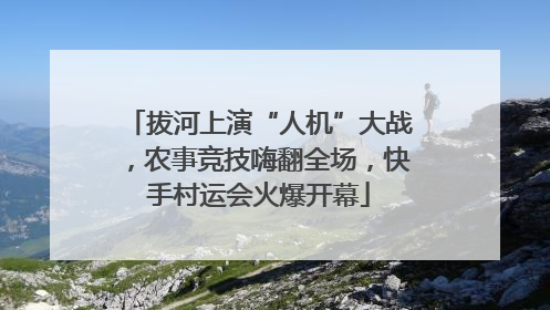 拔河上演“人机”大战，农事竞技嗨翻全场，快手村运会火爆开幕