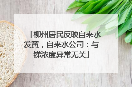柳州居民反映自来水发黄，自来水公司：与锑浓度异常无关