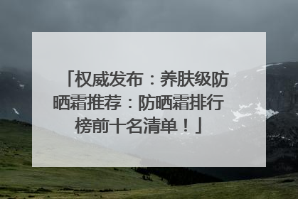 权威发布：养肤级防晒霜推荐：防晒霜排行榜前十名清单！