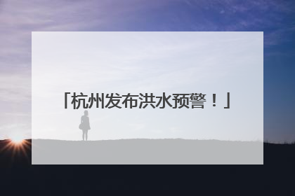 杭州发布洪水预警！
