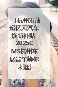 杭州发放超亿元汽车焕新补贴 2025CMS杭州车展端午等你来逛