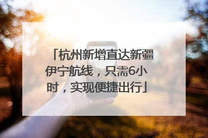 杭州新增直达新疆伊宁航线，只需6小时，实现便捷出行