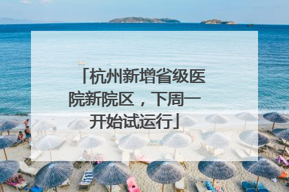 杭州新增省级医院新院区，下周一开始试运行
