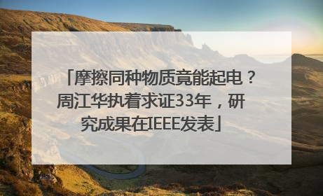 摩擦同种物质竟能起电？周江华执着求证33年，研究成果在IEEE发表