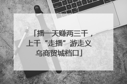 播一天赚两三千，上千“走播”游走义乌商贸城档口