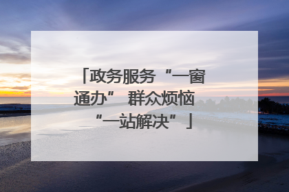 政务服务“一窗通办” 群众烦恼“一站解决”
