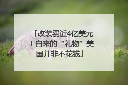 改装费近4亿美元！白来的“礼物”美国并非不花钱
