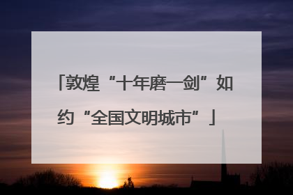 敦煌“十年磨一剑”如约“全国文明城市”