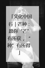 文化中国行｜芒种：愿你“芒”有所获，“种”有所得