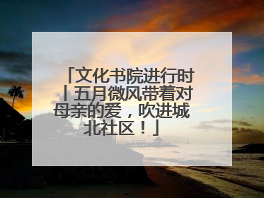 文化书院进行时丨五月微风带着对母亲的爱，吹进城北社区！