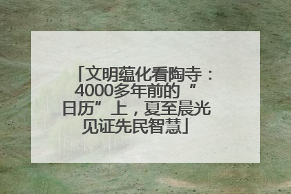 文明蕴化看陶寺：4000多年前的“日历”上，夏至晨光见证先民智慧
