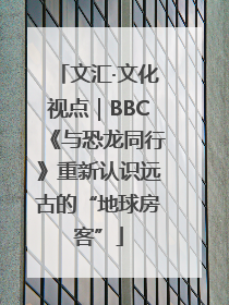 文汇·文化视点｜BBC《与恐龙同行》重新认识远古的“地球房客”