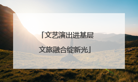 文艺演出进基层 文旅融合绽新光
