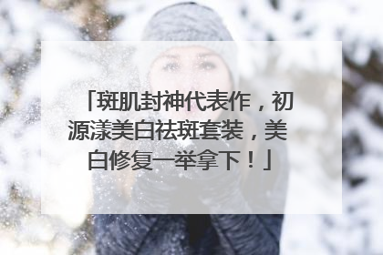 斑肌封神代表作，初源漾美白祛斑套装，美白修复一举拿下！