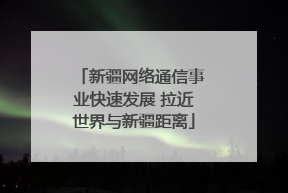 新疆网络通信事业快速发展 拉近世界与新疆距离