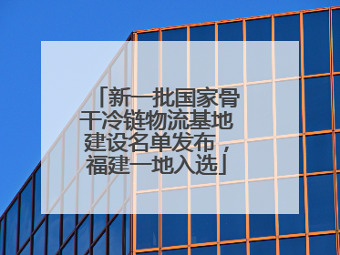 新一批国家骨干冷链物流基地建设名单发布，福建一地入选