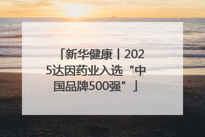 新华健康丨2025达因药业入选“中国品牌500强”