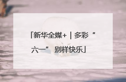 新华全媒+｜多彩“六一” 别样快乐