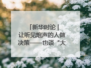 新华时论 | 让听见炮声的人做决策——也谈“大企业病”治理