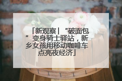 新观察│“破面包”变身骑士驿站，新乡女孩用移动咖啡车点亮夜经济