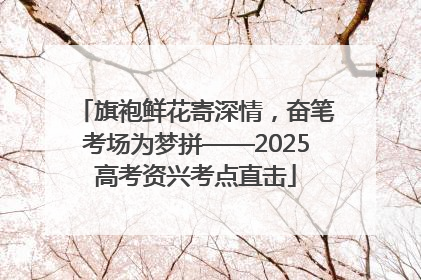 旗袍鲜花寄深情，奋笔考场为梦拼——2025高考资兴考点直击