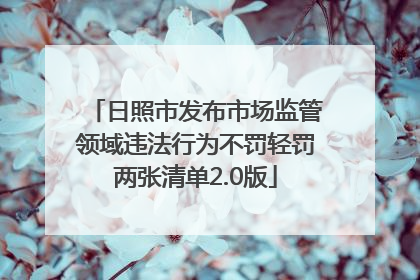 日照市发布市场监管领域违法行为不罚轻罚两张清单2.0版