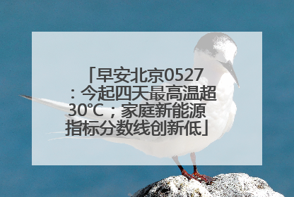 早安北京0527：今起四天最高温超30℃；家庭新能源指标分数线创新低