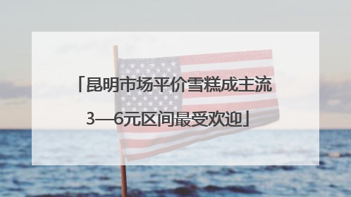 昆明市场平价雪糕成主流 3—6元区间最受欢迎