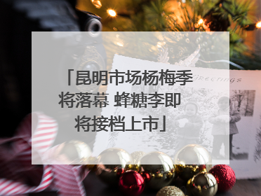 昆明市场杨梅季将落幕 蜂糖李即将接档上市