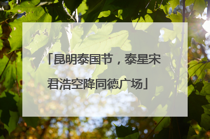昆明泰国节，泰星宋君浩空降同德广场