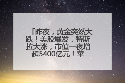 昨夜，黄金突然大跌！美股爆发，特斯拉大涨，市值一夜增超5400亿元！苹果传来大消息