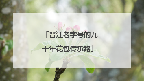 晋江老字号的九十年花包传承路