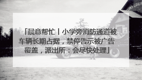 晨意帮忙丨小学旁消防通道被车辆长期占据，禁停告示被广告覆盖，派出所：会尽快处理