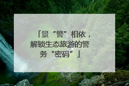景“警”相依，解锁生态旅游的警务“密码”