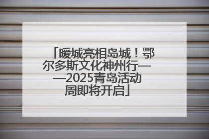 暖城亮相岛城！鄂尔多斯文化神州行——2025青岛活动周即将开启
