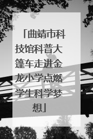 曲靖市科技馆科普大篷车走进金龙小学点燃学生科学梦想