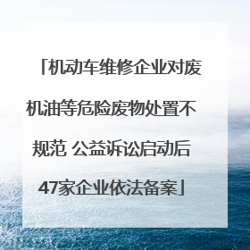 机动车维修企业对废机油等危险废物处置不规范 公益诉讼启动后47家企业依法备案