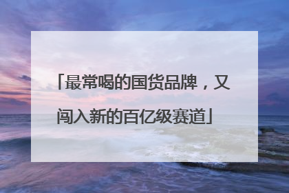 最常喝的国货品牌，又闯入新的百亿级赛道