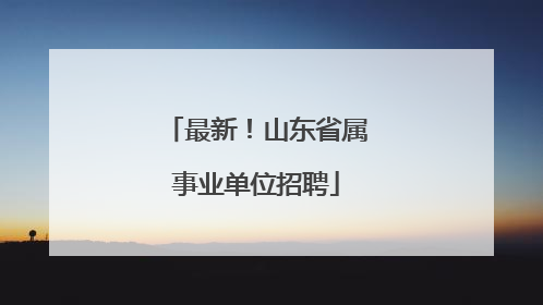 最新！山东省属事业单位招聘
