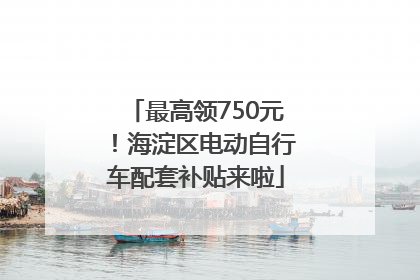 最高领750元！海淀区电动自行车配套补贴来啦