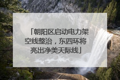 朝阳区启动电力架空线整治，东四环将亮出净美天际线