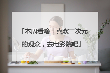 本周看啥｜喜欢二次元的观众，去电影院吧