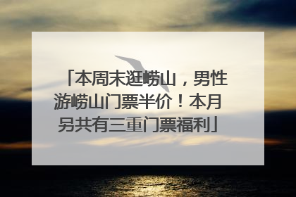 本周末逛崂山，男性游崂山门票半价！本月另共有三重门票福利