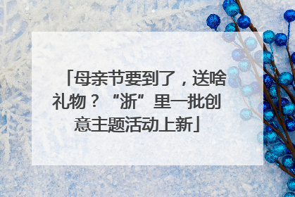 母亲节要到了，送啥礼物？“浙”里一批创意主题活动上新