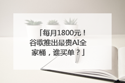 每月1800元！谷歌推出最贵AI全家桶，谁买单？
