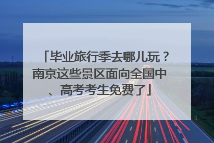 毕业旅行季去哪儿玩？南京这些景区面向全国中、高考考生免费了