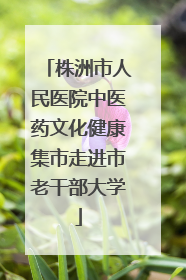 株洲市人民医院中医药文化健康集市走进市老干部大学