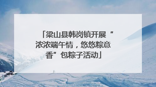 梁山县韩岗镇开展“浓浓端午情，悠悠粽意香”包粽子活动
