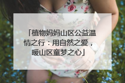 植物妈妈山区公益温情之行：用自然之爱，暖山区童梦之心