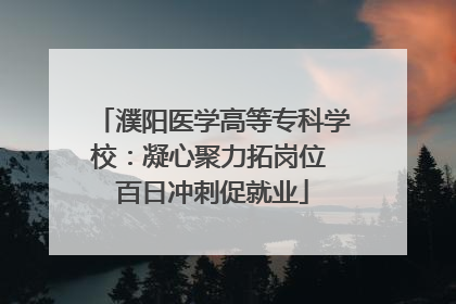 濮阳医学高等专科学校：凝心聚力拓岗位 百日冲刺促就业
